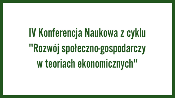 IV Konferencja Naukowa z cyklu "Rozwój społeczno-gospodarczy w teoriach ekonomicznych"