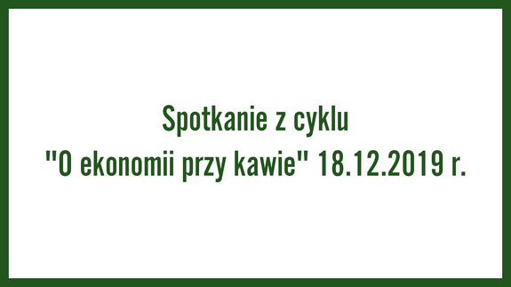 Spotkanie z cyklu "O ekonomii przy kawie" 18.12.2019 r.