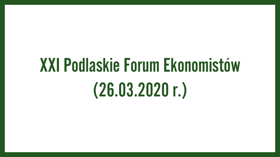 XXI Podlaskie Forum Ekonomistów (26.03.2020 r.)