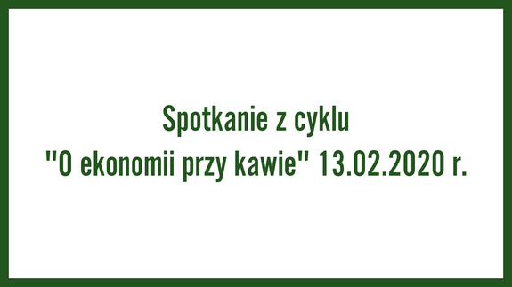 Spotkanie z cyklu "O ekonomii przy kawie" 13.02.2020 r.